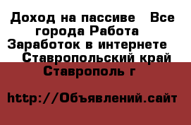 Доход на пассиве - Все города Работа » Заработок в интернете   . Ставропольский край,Ставрополь г.